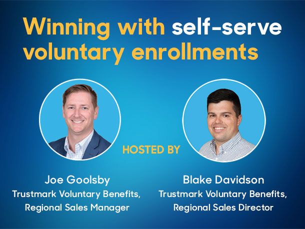 Winning with self-serve voluntary enrollment. Hosted by Joe Goolsby, Trustmark Voluntary Benefits, Regional Sales Manager and Blake Davidson, Trustmark Voluntary Benefits, Regional Sales Manager.